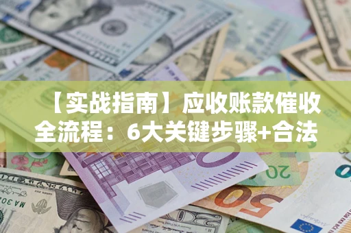 济南【实战指南】应收账款催收全流程：6大关键步骤+合法回款技巧