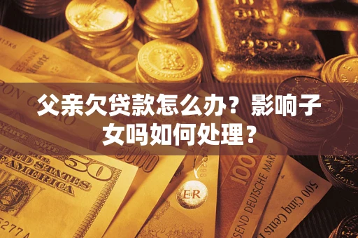 济南父亲欠贷款怎么办？影响子女吗如何处理？