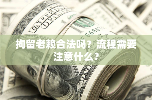 济南拘留老赖合法吗？流程需要注意什么？