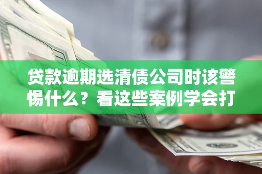 济南贷款逾期选清债公司时该警惕什么？看这些案例学会打翻身仗