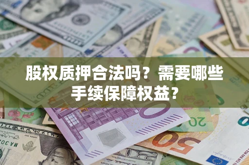 济南股权质押合法吗？需要哪些手续保障权益？
