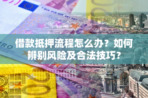 济南借款抵押流程怎么办？如何辨别风险及合法技巧？