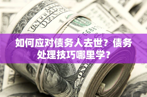 济南如何应对债务人去世？债务处理技巧哪里学？