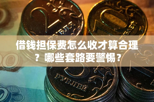 济南借钱担保费怎么收才算合理？哪些套路要警惕？