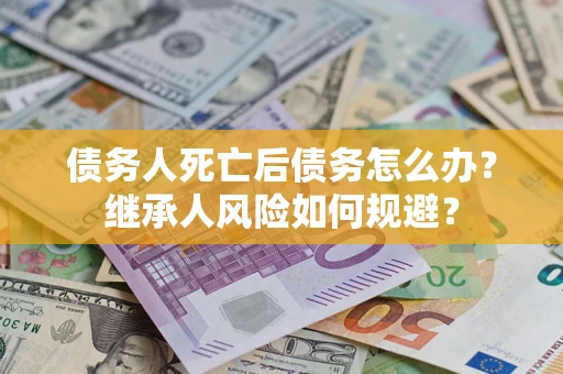 济南债务人死亡后债务怎么办？继承人风险如何规避？