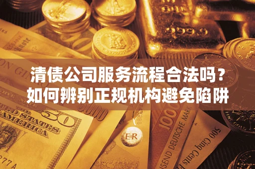 济南清债公司服务流程合法吗？如何辨别正规机构避免陷阱？