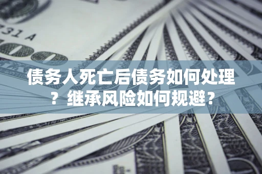 济南债务人死亡后债务如何处理？继承风险如何规避？