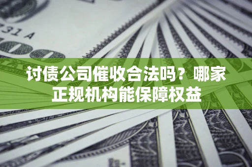 济南讨债公司催收合法吗？哪家正规机构能保障权益