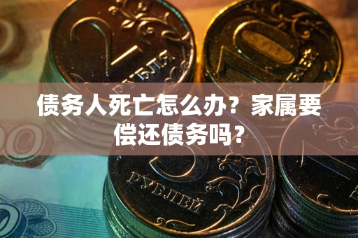 济南债务人死亡怎么办？家属要偿还债务吗？