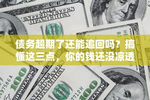 济南债务超期了还能追回吗？搞懂这三点，你的钱还没凉透