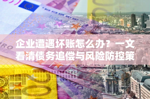济南企业遭遇坏账怎么办？一文看清债务追偿与风险防控策略