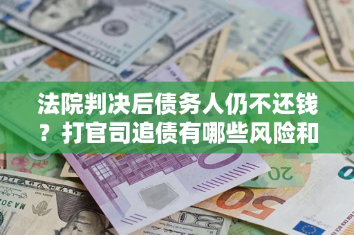 济南法院判决后债务人仍不还钱？打官司追债有哪些风险和技巧？