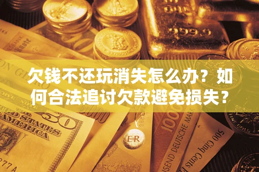 济南欠钱不还玩消失怎么办?如何合法追讨欠款避免损失? 济南欠钱不还玩消失怎么办?如何合法追讨欠款避免损失?