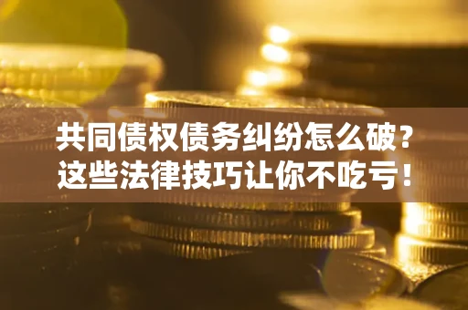 济南共同债权债务纠纷怎么破？这些法律技巧让你不吃亏！