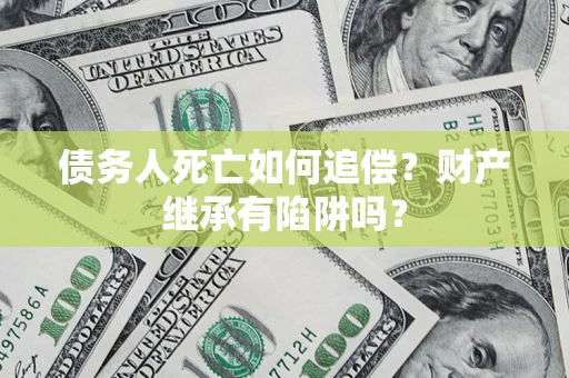 济南债务人死亡如何追偿？财产继承有陷阱吗？