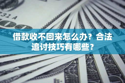 济南借款收不回来怎么办？合法追讨技巧有哪些？