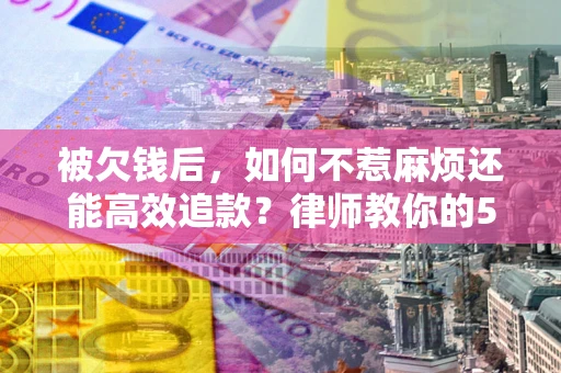 济南被欠钱后，如何不惹麻烦还能高效追款？律师教你的5步合法讨债法