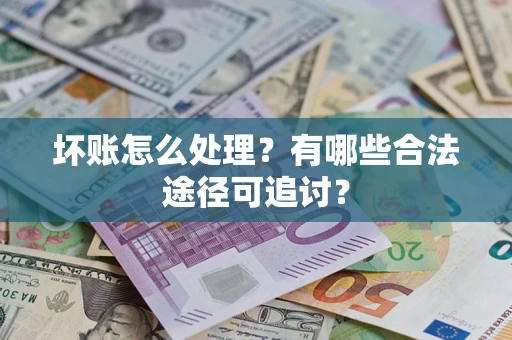 济南坏账怎么处理？有哪些合法途径可追讨？