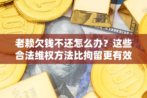 济南老赖欠钱不还怎么办？这些合法维权方法比拘留更有效