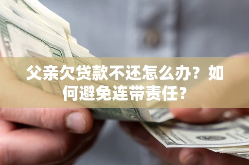 济南父亲欠贷款不还怎么办？如何避免连带责任？