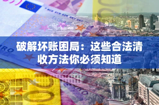 济南破解坏账困局：这些合法清收方法你必须知道