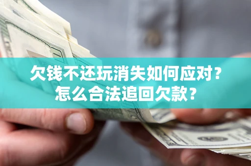 济南欠钱不还玩消失如何应对？怎么合法追回欠款？
