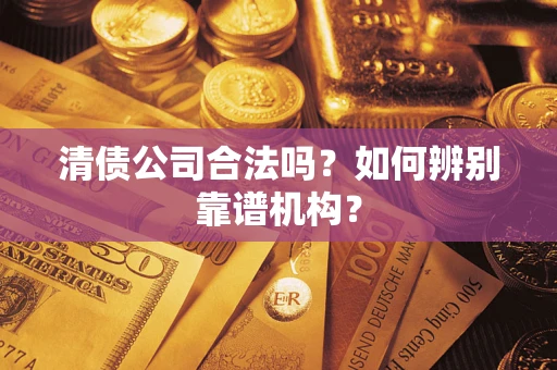 济南清债公司合法吗?如何辨别靠谱机构? 济南清债公司合法吗?如何辨别靠谱机构?