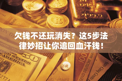 济南欠钱不还玩消失？这5步法律妙招让你追回血汗钱！