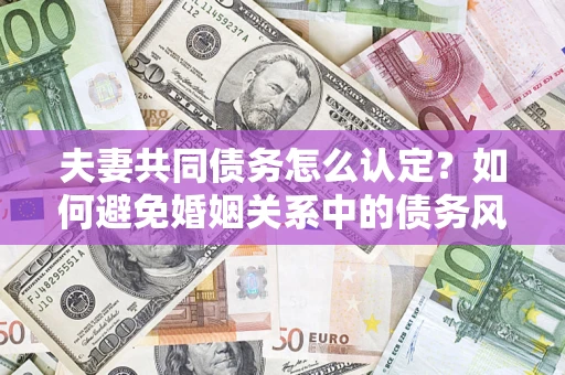 济南夫妻共同债务怎么认定？如何避免婚姻关系中的债务风险？