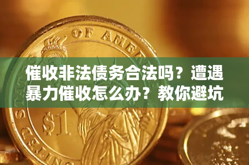 济南催收非法债务合法吗？遭遇暴力催收怎么办？教你避坑指南！