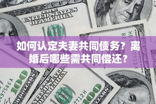 济南如何认定夫妻共同债务？离婚后哪些需共同偿还？