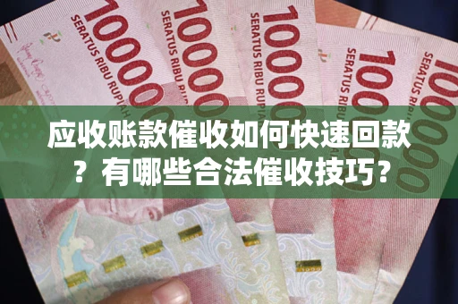 济南应收账款催收如何快速回款？有哪些合法催收技巧？