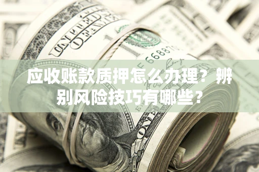 济南应收账款质押怎么办理？辨别风险技巧有哪些？