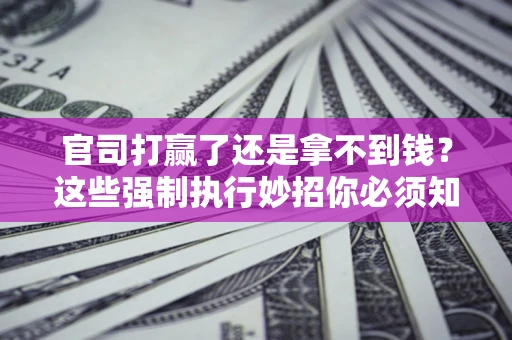 济南官司打赢了还是拿不到钱？这些强制执行妙招你必须知道
