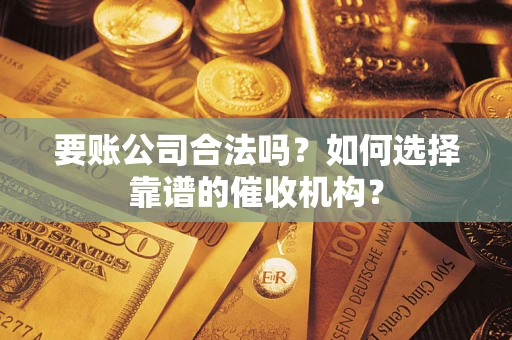 济南要账公司合法吗？如何选择靠谱的催收机构？