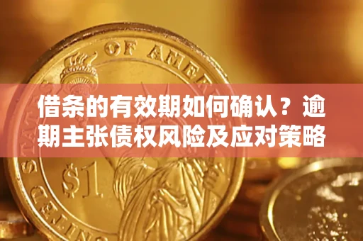 济南借条的有效期如何确认？逾期主张债权风险及应对策略？