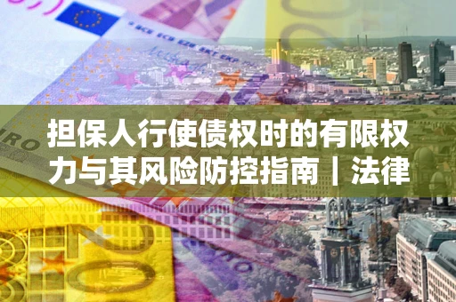 济南担保人行使债权时的有限权力与其风险防控指南｜法律实务解析