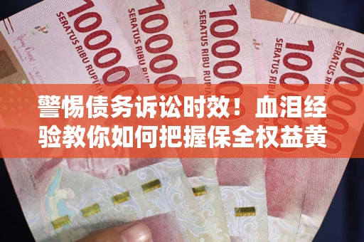 济南警惕债务诉讼时效！血泪经验教你如何把握保全权益黄金期