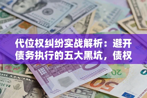 济南代位权纠纷实战解析：避开债务执行的五大黑坑，债权人必看指南