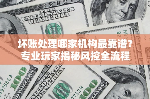 济南坏账处理哪家机构最靠谱？专业玩家揭秘风控全流程