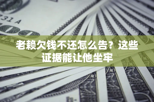 济南老赖欠钱不还怎么告？这些证据能让他坐牢