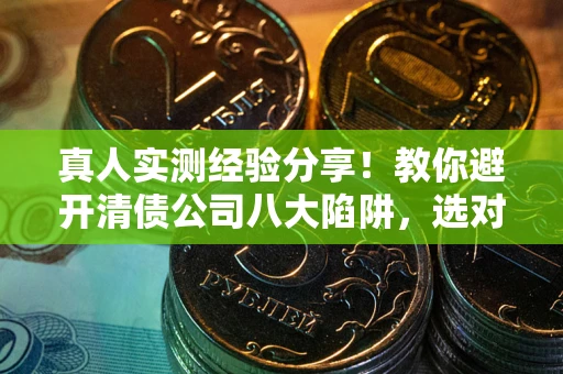 济南真人实测经验分享！教你避开清债公司八大陷阱，选对机构少走十年弯路