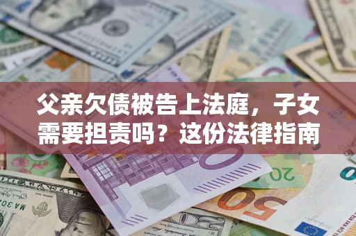 济南父亲欠债被告上法庭，子女需要担责吗？这份法律指南必须看完