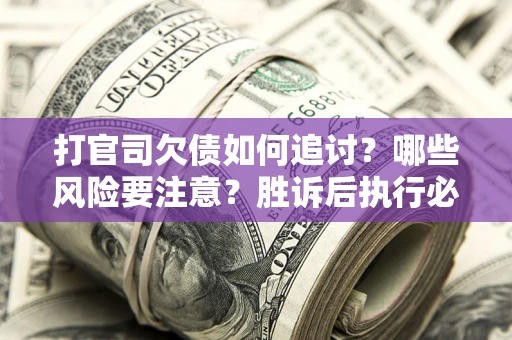 济南打官司欠债如何追讨？哪些风险要注意？胜诉后执行必看！