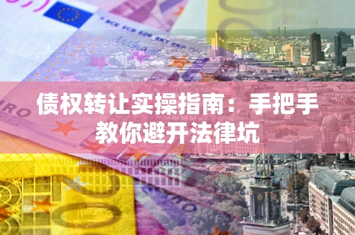济南债权转让实操指南：手把手教你避开法律坑