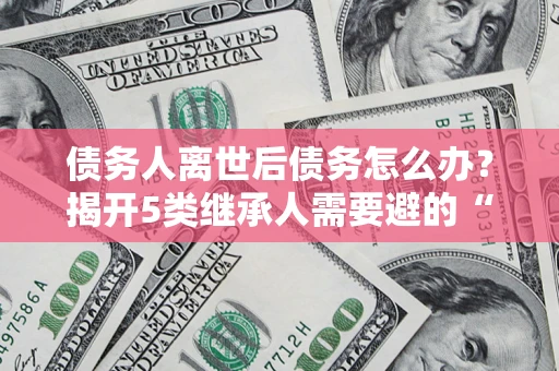 济南债务人离世后债务怎么办？揭开5类继承人需要避的“坑”