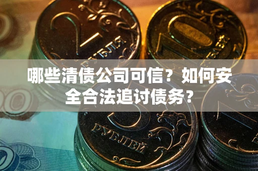 济南哪些清债公司可信？如何安全合法追讨债务？