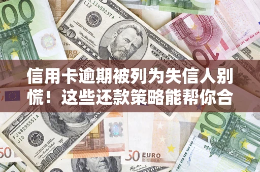 济南信用卡逾期被列为失信人别慌！这些还款策略能帮你合法止损