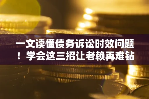 济南一文读懂债务诉讼时效问题！学会这三招让老赖再难钻空子