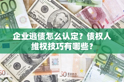 济南企业逃债怎么认定？债权人维权技巧有哪些？